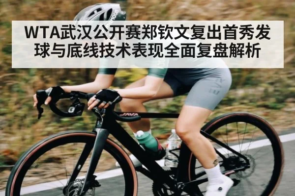 WTA武汉公开赛郑钦文复出首秀发球与底线技术表现全面复盘解析
