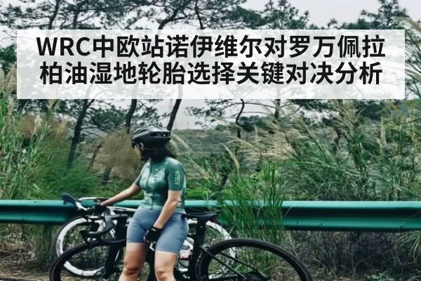 WRC中欧站诺伊维尔对罗万佩拉柏油湿地轮胎选择关键对决分析