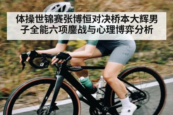 体操世锦赛张博恒对决桥本大辉男子全能六项鏖战与心理博弈分析