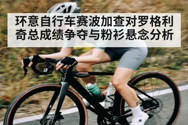 环意自行车赛波加查对罗格利奇总成绩争夺与粉衫悬念分析
