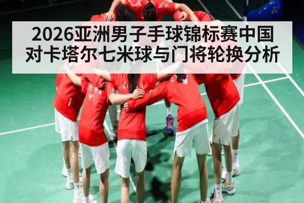 2026亚洲男子手球锦标赛中国对卡塔尔七米球与门将轮换分析